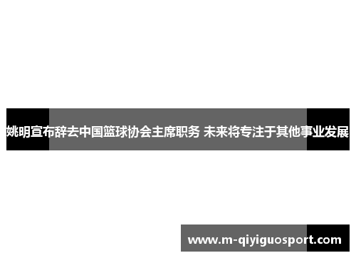 姚明宣布辞去中国篮球协会主席职务 未来将专注于其他事业发展